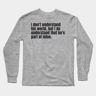 I don't understand his world, but I do understand that he's part of mine Long Sleeve T-Shirt